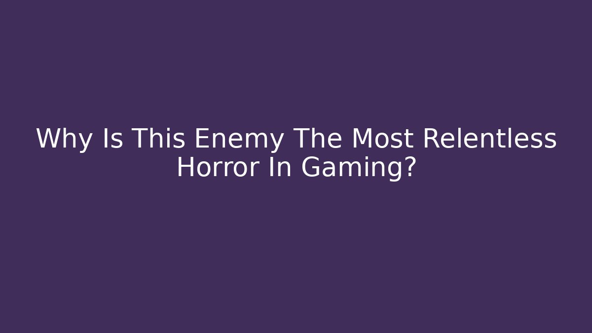 Why Is This Enemy The Most Relentless Horror In Gaming?