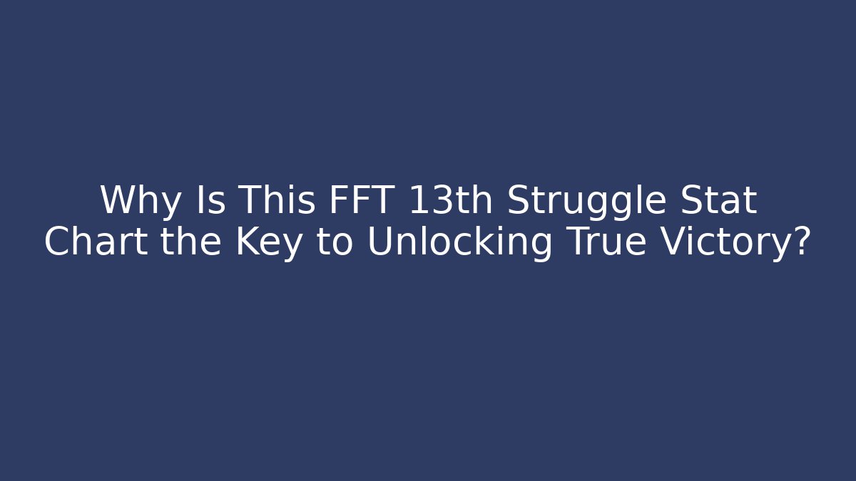 Why Is This FFT 13th Struggle Stat Chart the Key to Unlocking True Victory?
