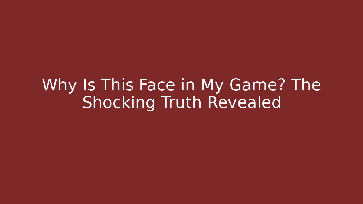 Why Is This Face in My Game? The Shocking Truth Revealed