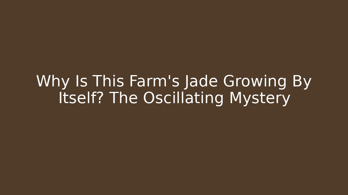 Why Is This Farm's Jade Growing By Itself? The Oscillating Mystery
