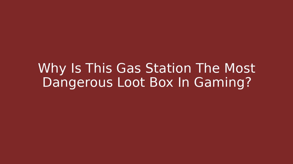 Why Is This Gas Station The Most Dangerous Loot Box In Gaming?
