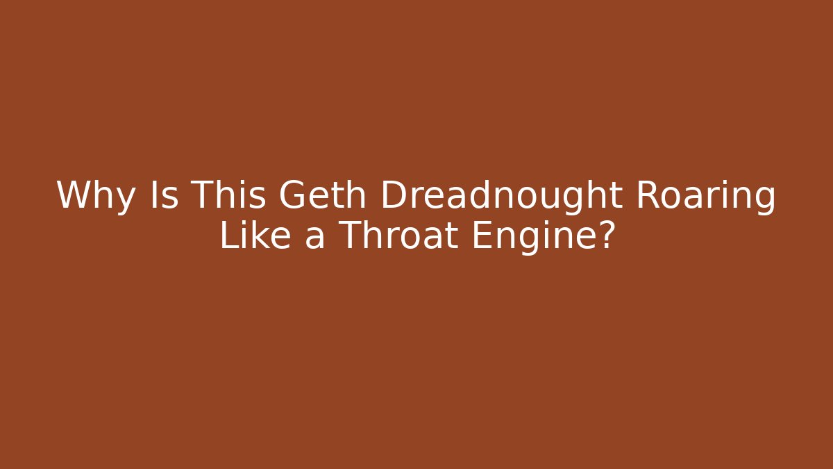 Why Is This Geth Dreadnought Roaring Like a Throat Engine?