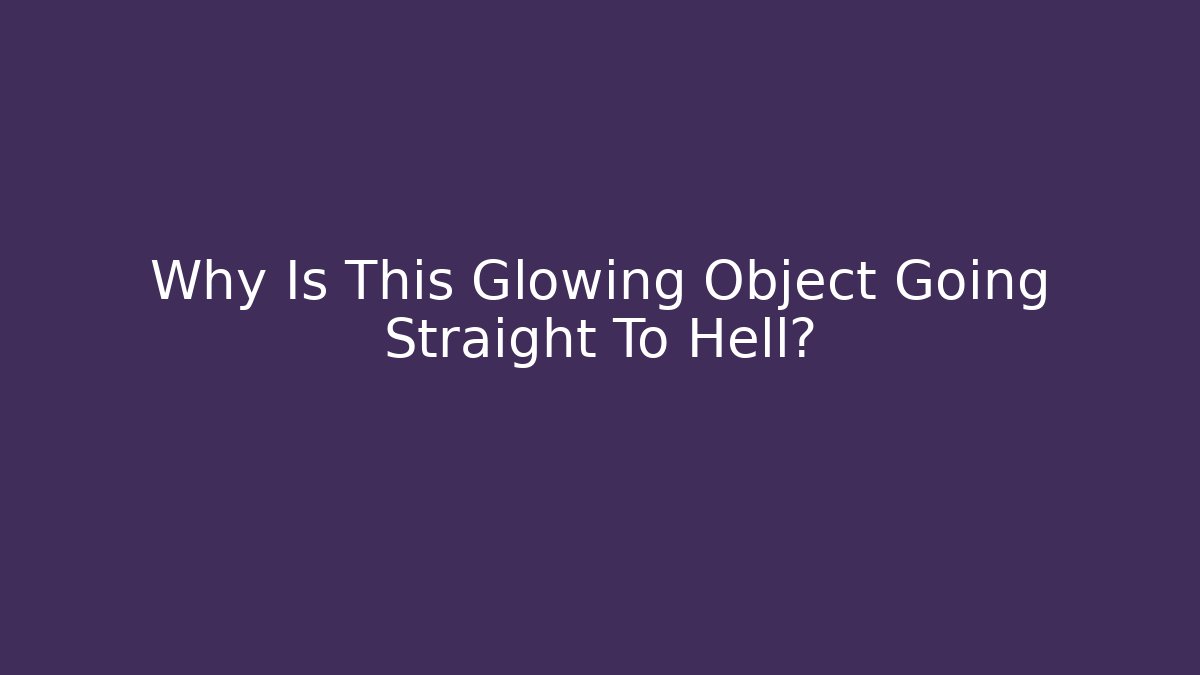Why Is This Glowing Object Going Straight To Hell?
