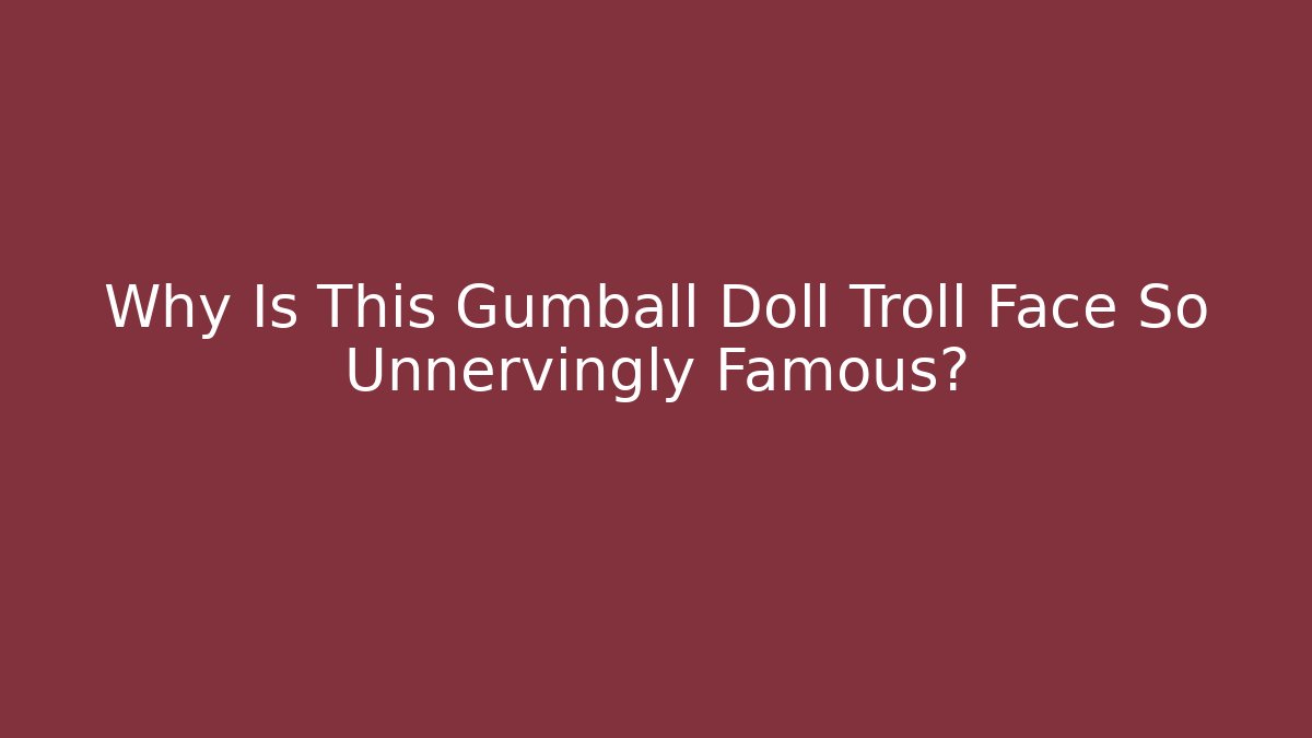 Why Is This Gumball Doll Troll Face So Unnervingly Famous?