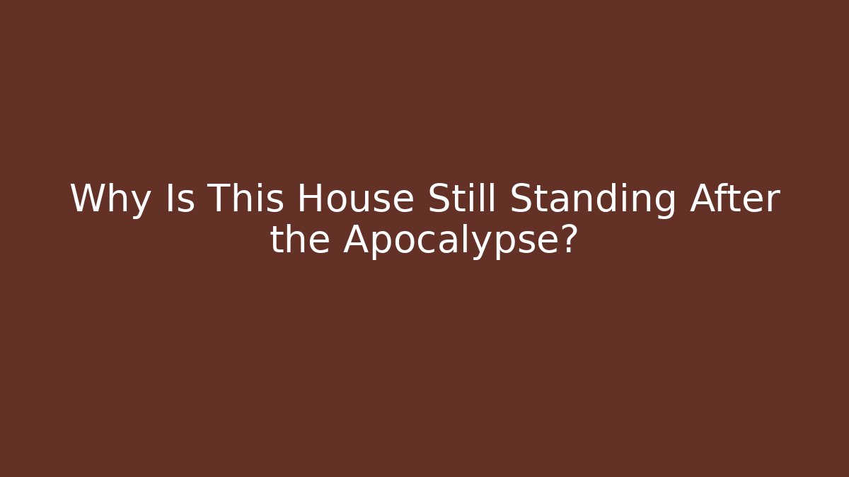 Why Is This House Still Standing After the Apocalypse?