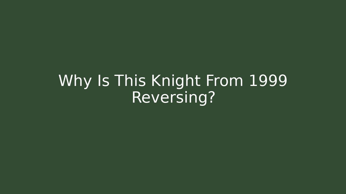Why Is This Knight From 1999 Reversing?