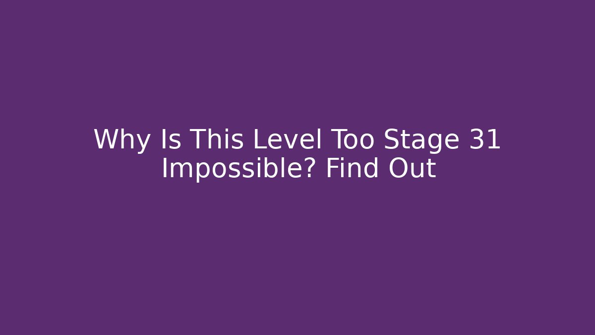 Why Is This Level Too Stage 31 Impossible? Find Out