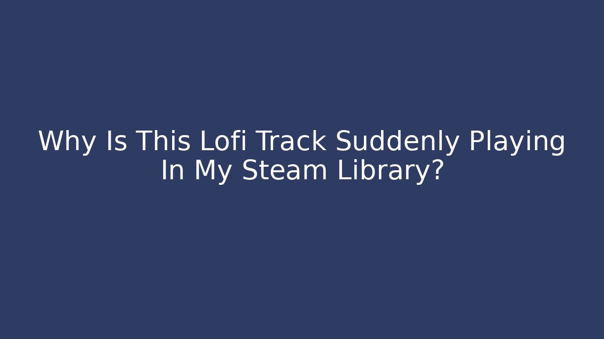 Why Is This Lofi Track Suddenly Playing In My Steam Library?