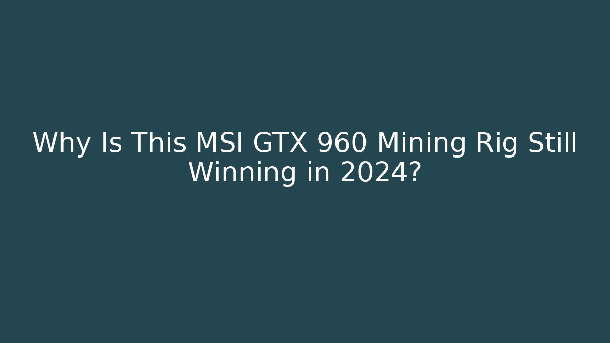 Why Is This MSI GTX 960 Mining Rig Still Winning in 2024?