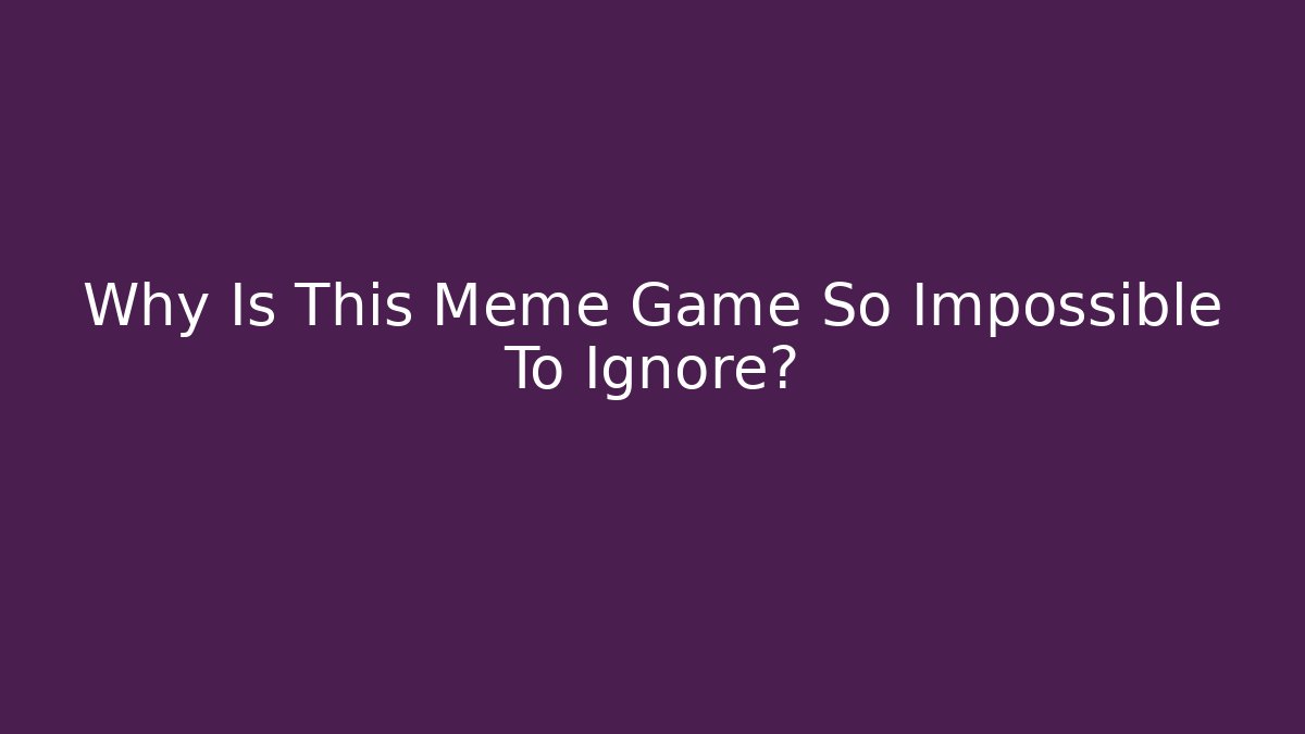 Why Is This Meme Game So Impossible To Ignore?