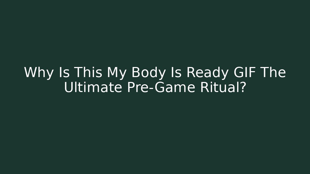 Why Is This My Body Is Ready GIF The Ultimate Pre-Game Ritual?
