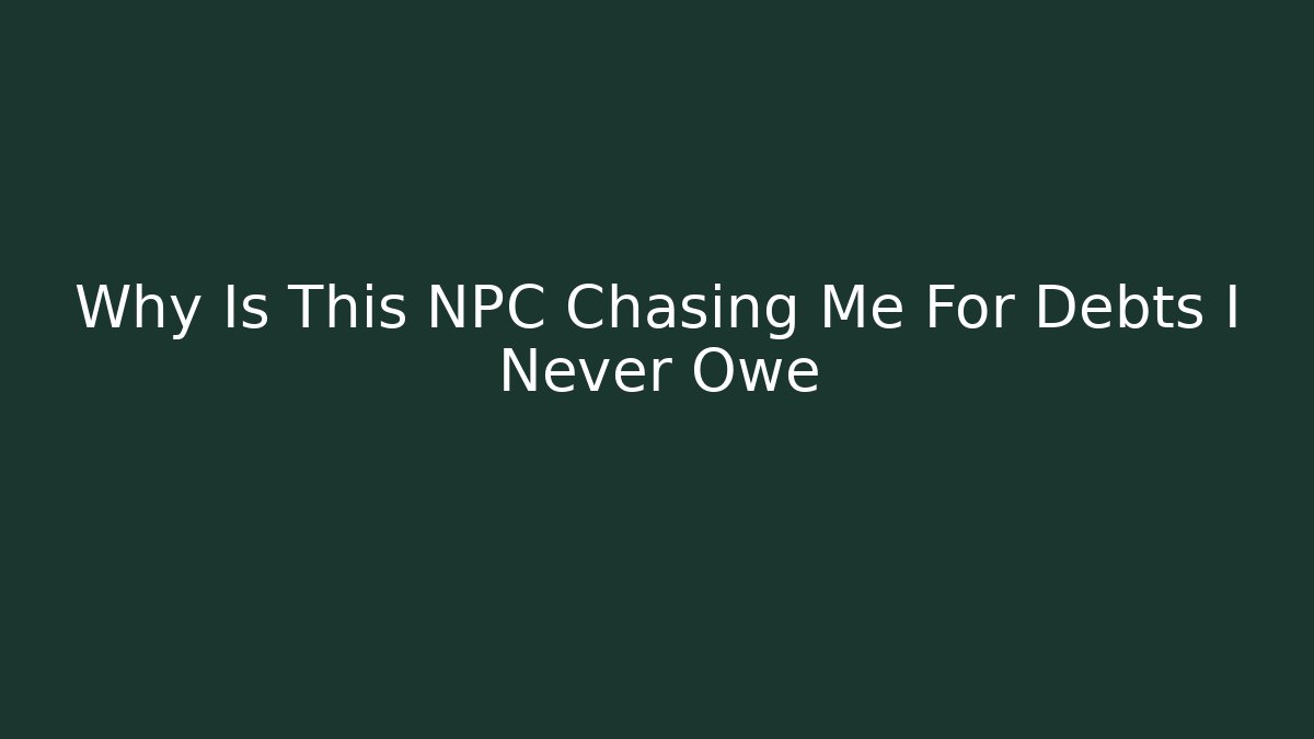 Why Is This NPC Chasing Me For Debts I Never Owe - Create More Assets