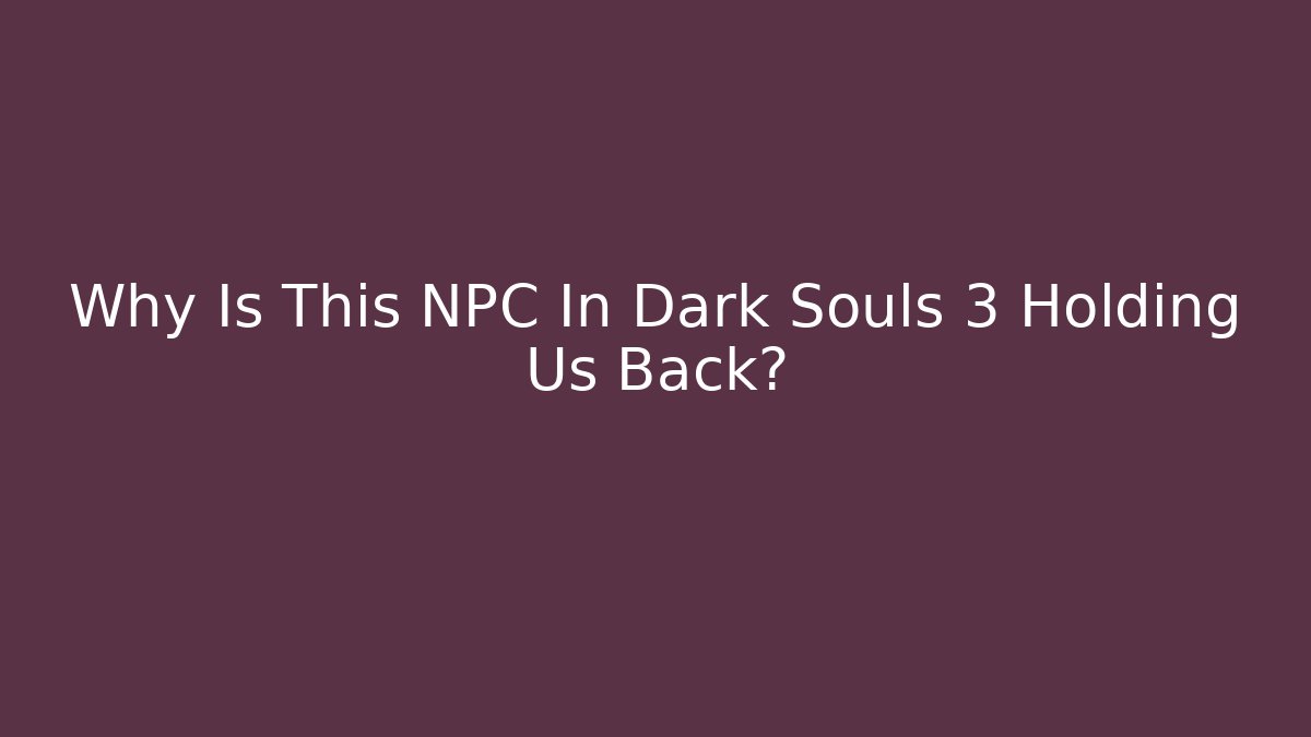 Why Is This NPC In Dark Souls 3 Holding Us Back?
