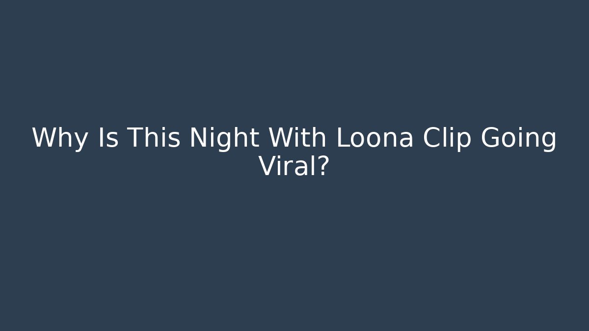 Why Is This Night With Loona Clip Going Viral?