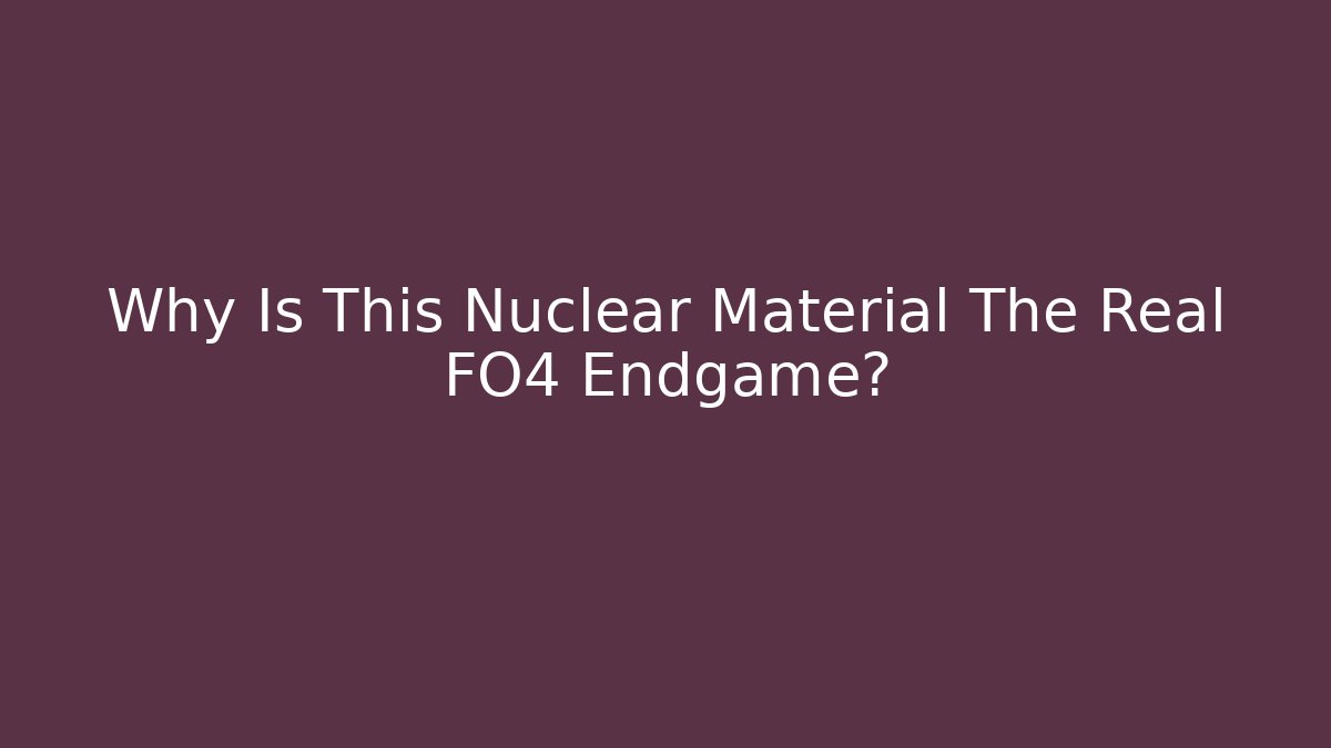 Why Is This Nuclear Material The Real FO4 Endgame?