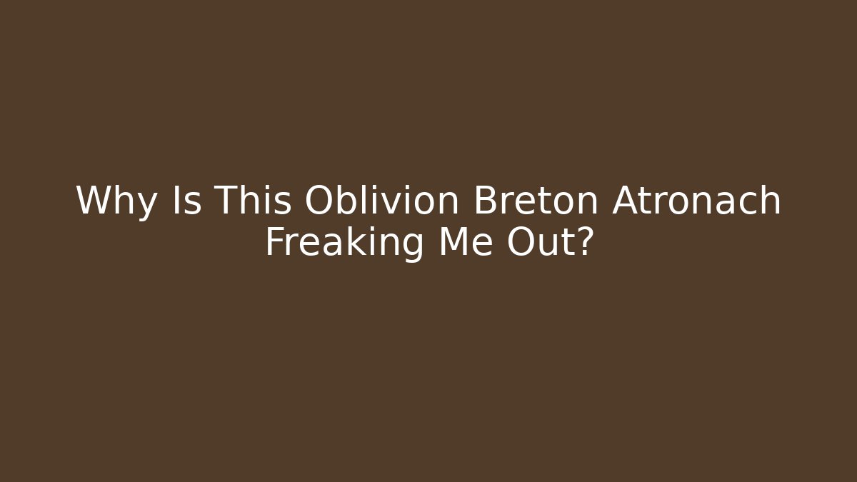 Why Is This Oblivion Breton Atronach Freaking Me Out?