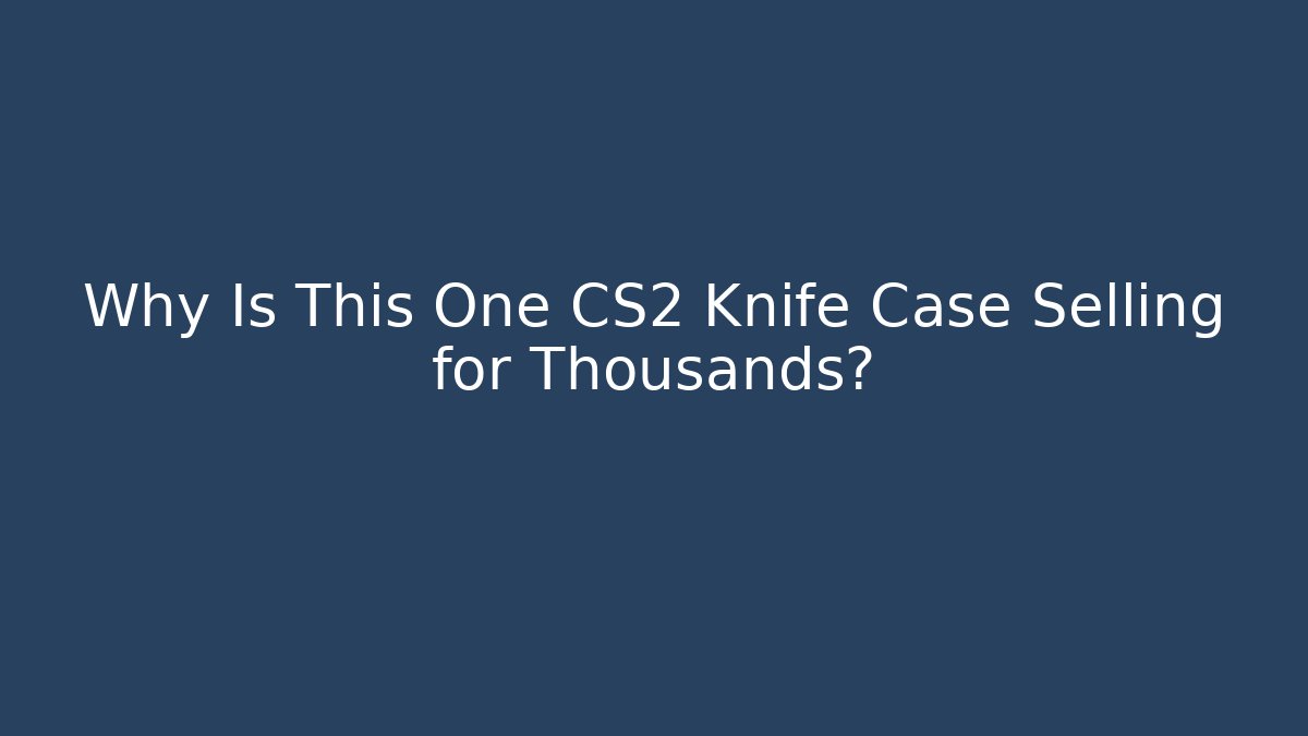 Why Is This One CS2 Knife Case Selling for Thousands?