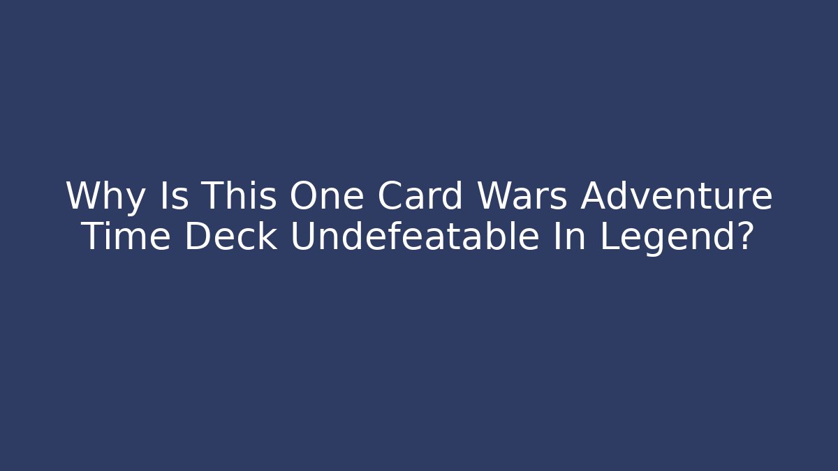 Why Is This One Card Wars Adventure Time Deck Undefeatable In Legend?