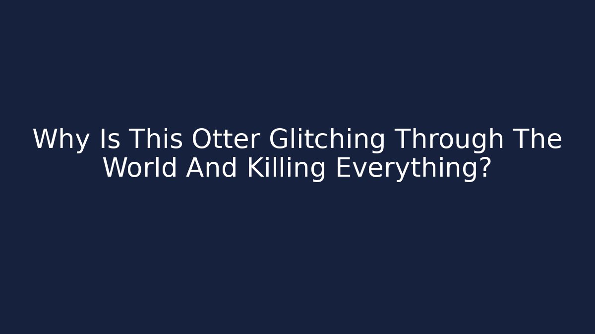 Why Is This Otter Glitching Through The World And Killing Everything?