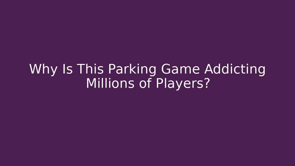 Why Is This Parking Game Addicting Millions of Players?
