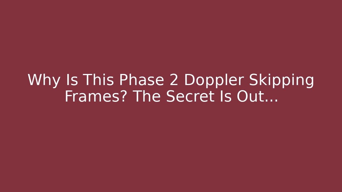 Why Is This Phase 2 Doppler Skipping Frames? The Secret Is Out…