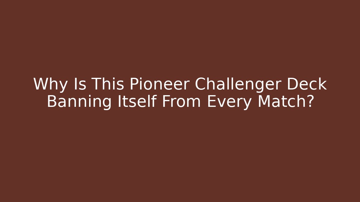 Why Is This Pioneer Challenger Deck Banning Itself From Every Match?