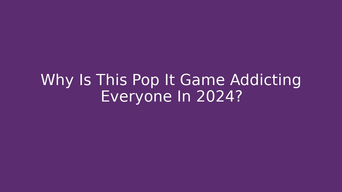 Why Is This Pop It Game Addicting Everyone In 2024?