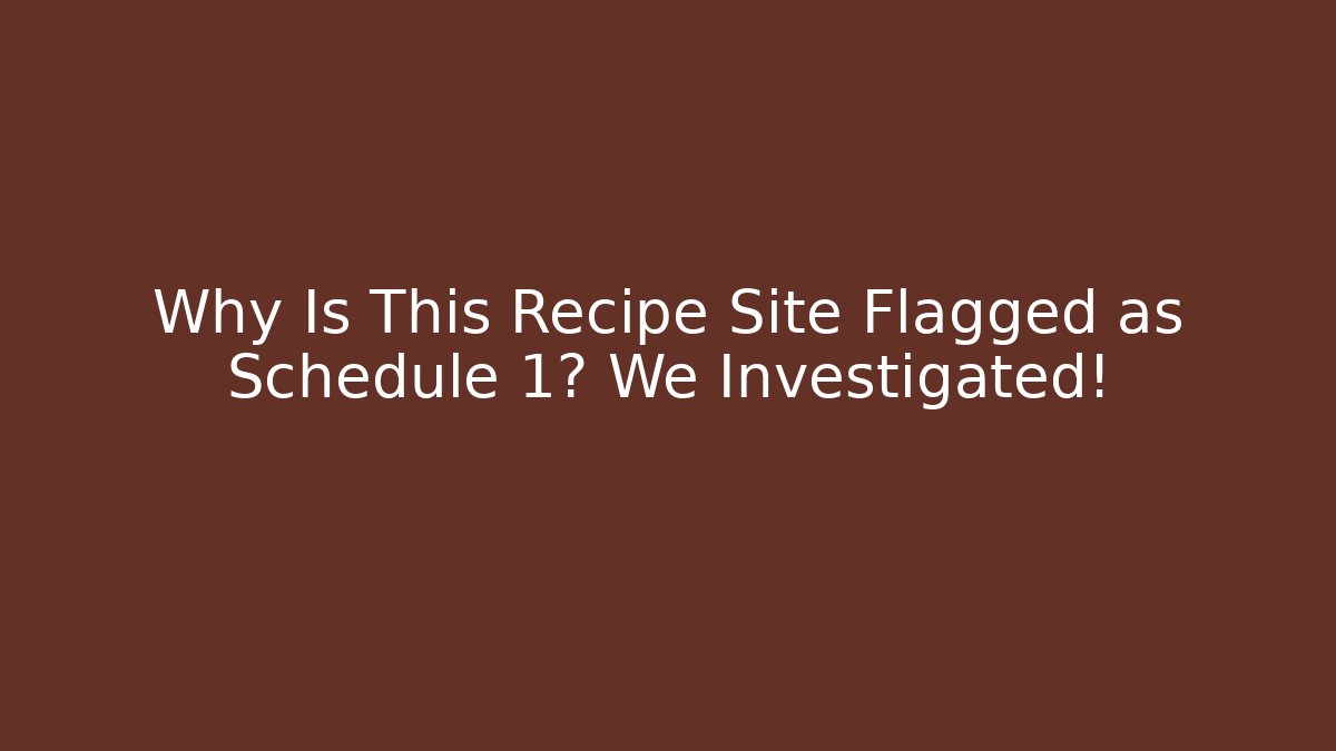 Why Is This Recipe Site Flagged as Schedule 1? We Investigated!