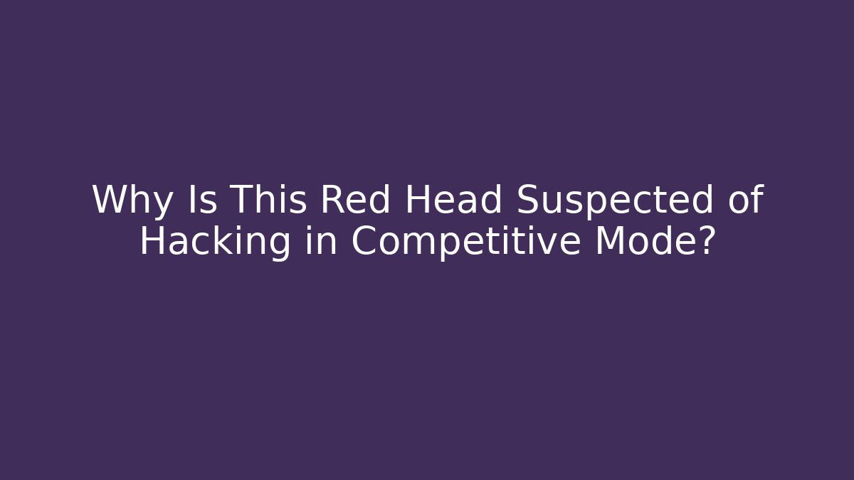 Why Is This Red Head Suspected of Hacking in Competitive Mode?