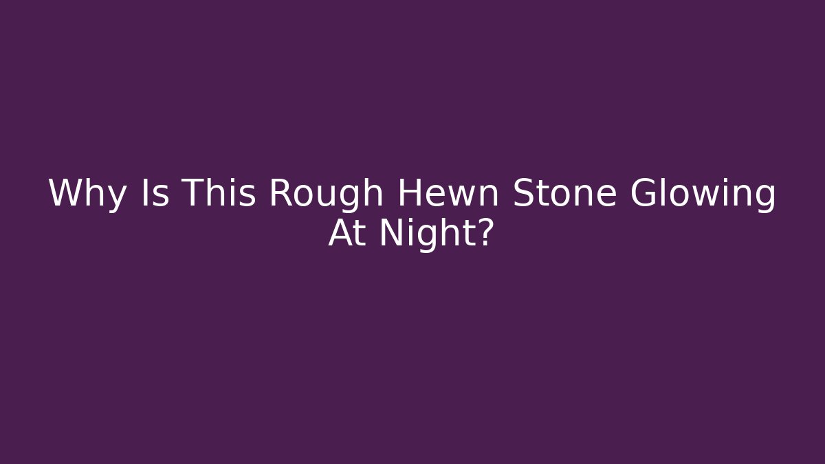Why Is This Rough Hewn Stone Glowing At Night?
