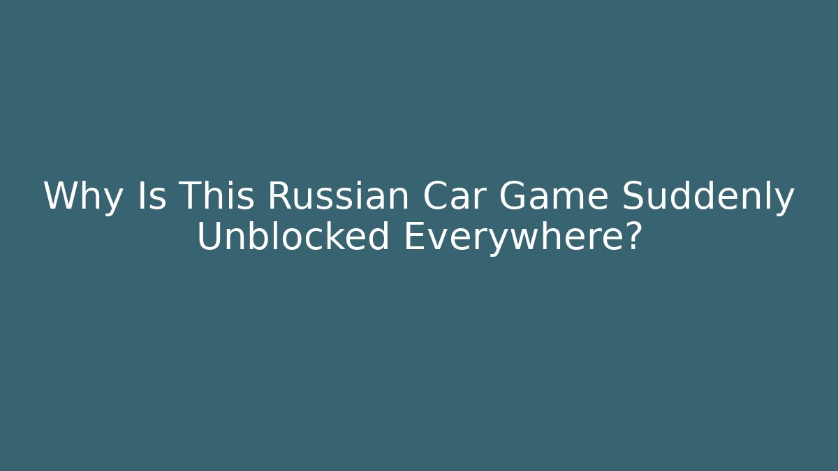 Why Is This Russian Car Game Suddenly Unblocked Everywhere? - Create More Assets
