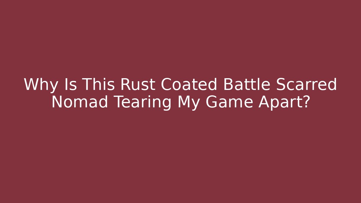 Why Is This Rust Coated Battle Scarred Nomad Tearing My Game Apart?