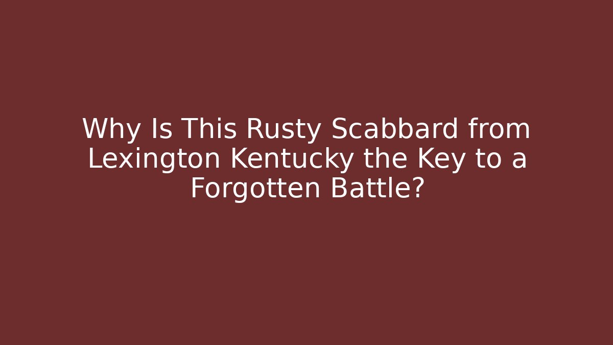 Why Is This Rusty Scabbard from Lexington Kentucky the Key to a Forgotten Battle?