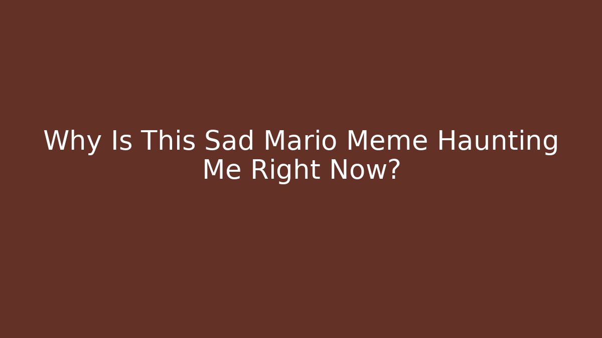Why Is This Sad Mario Meme Haunting Me Right Now?