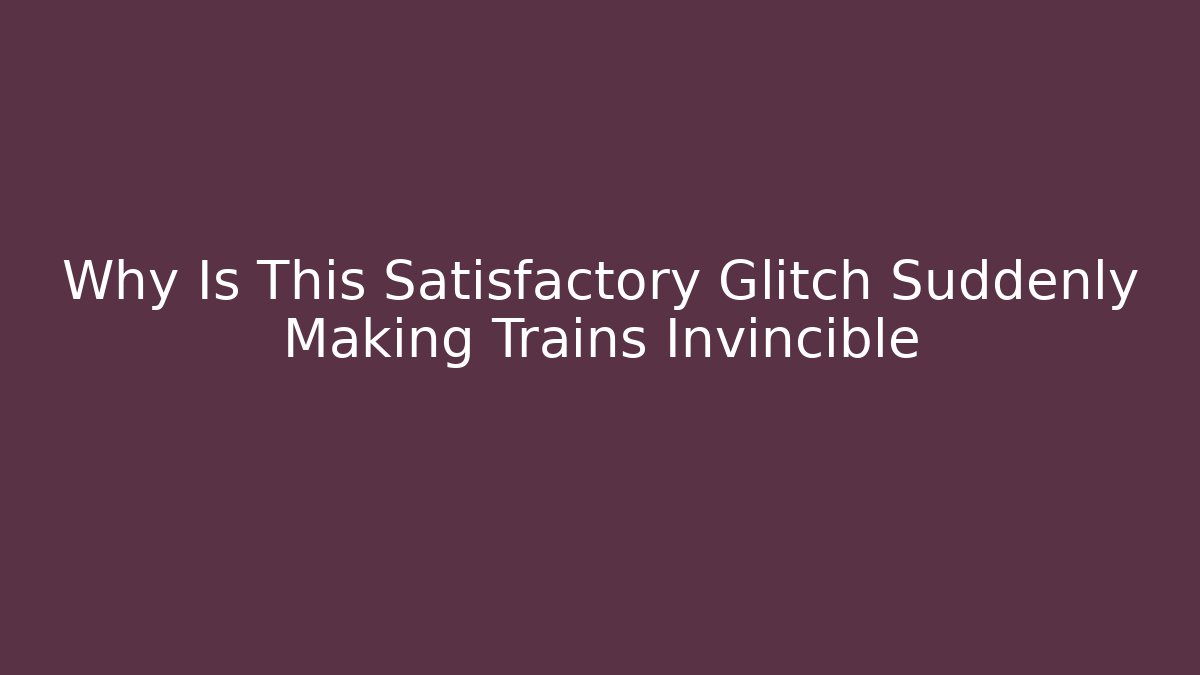 Why Is This Satisfactory Glitch Suddenly Making Trains Invincible - Create More Assets