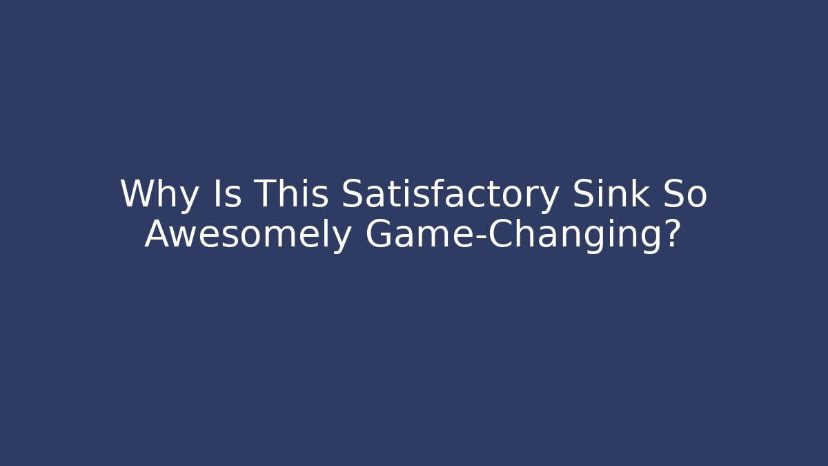 Why Is This Satisfactory Sink So Awesomely Game-Changing?