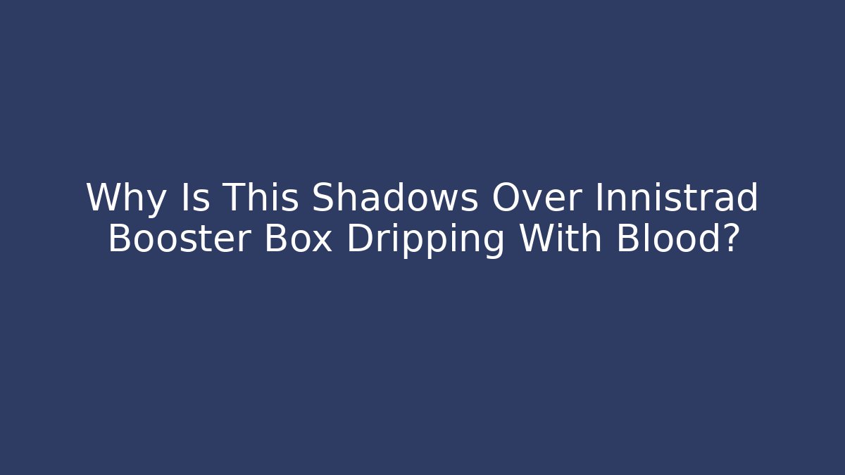 Why Is This Shadows Over Innistrad Booster Box Dripping With Blood?