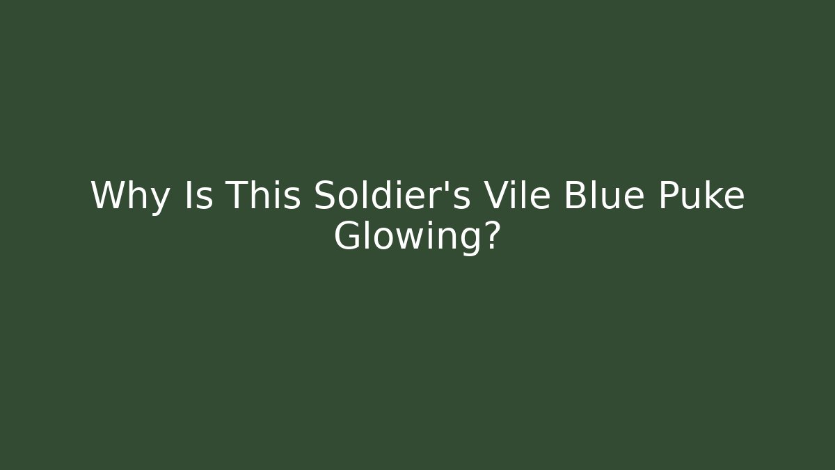 Why Is This Soldier's Vile Blue Puke Glowing?