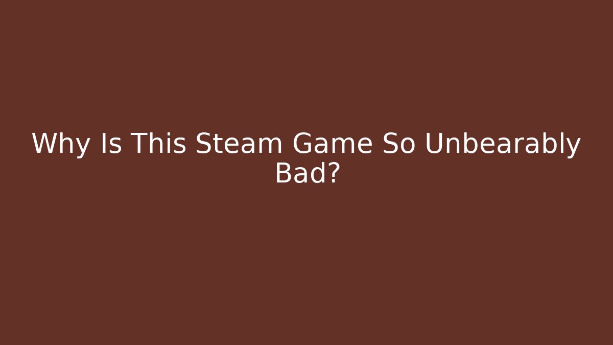 Why Is This Steam Game So Unbearably Bad?