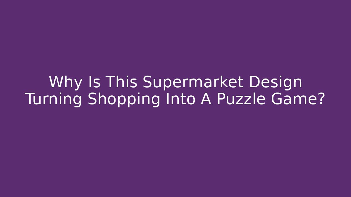 Why Is This Supermarket Design Turning Shopping Into A Puzzle Game?