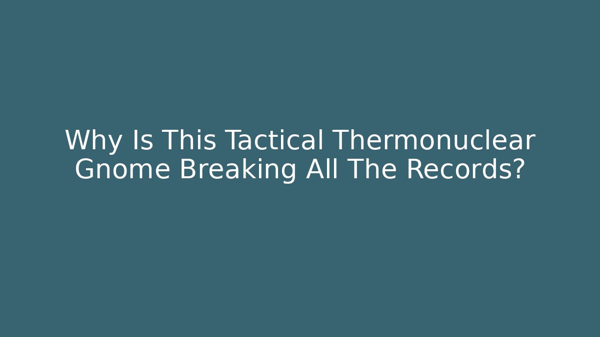 Why Is This Tactical Thermonuclear Gnome Breaking All The Records?