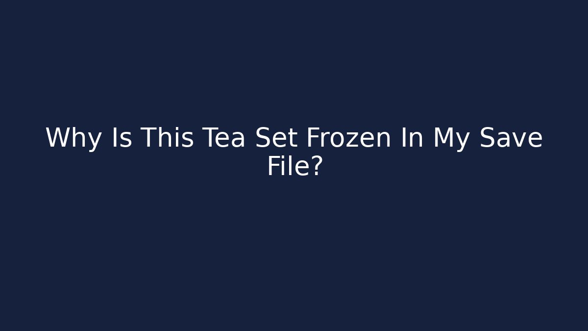 Why Is This Tea Set Frozen In My Save File?