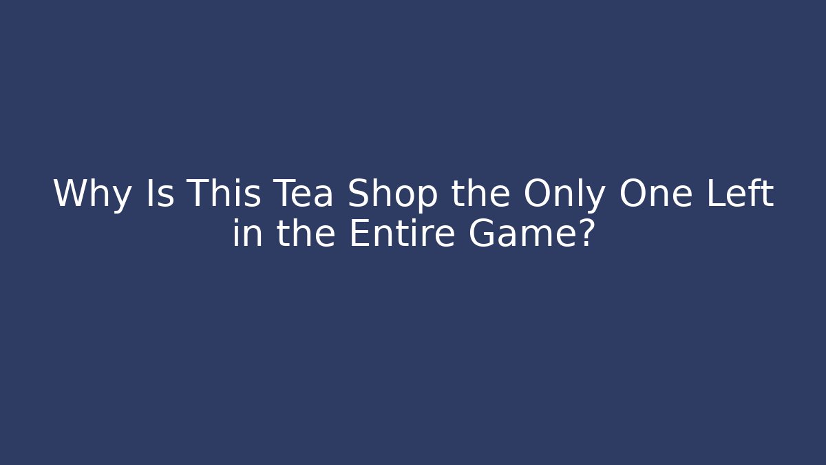 Why Is This Tea Shop the Only One Left in the Entire Game?