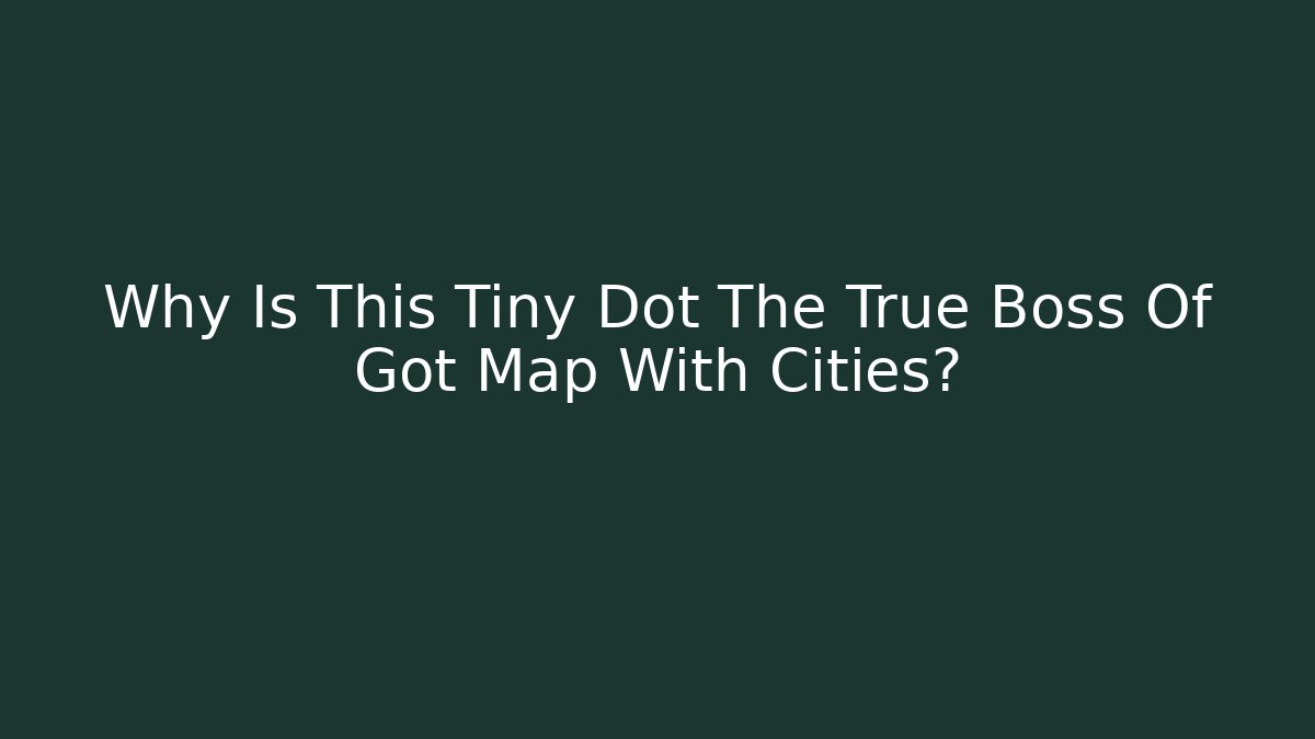 Why Is This Tiny Dot The True Boss Of Got Map With Cities?
