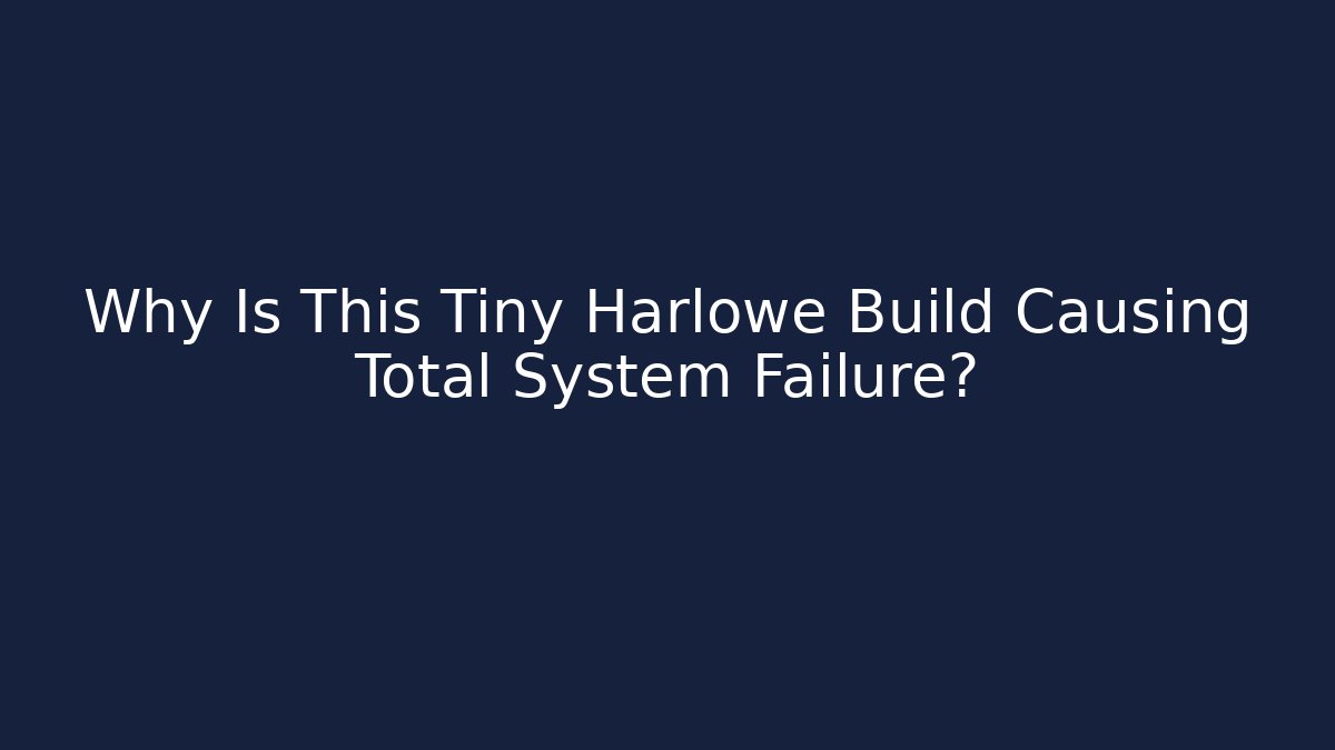 Why Is This Tiny Harlowe Build Causing Total System Failure?