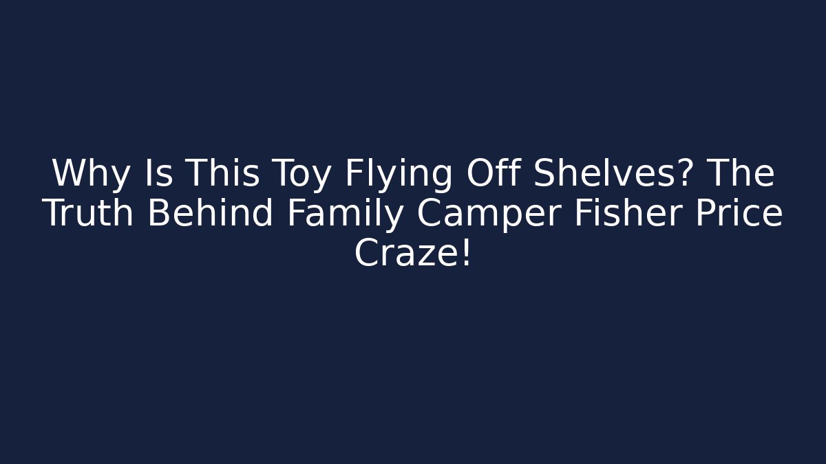Why Is This Toy Flying Off Shelves? The Truth Behind Family Camper Fisher Price Craze!
