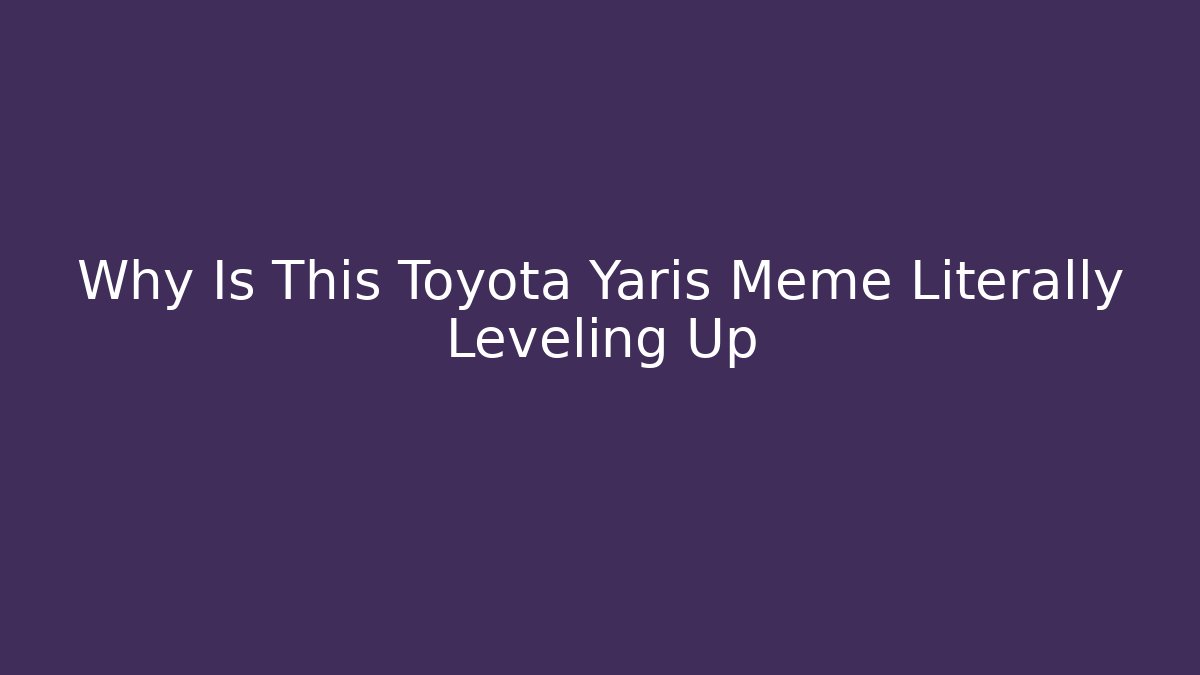 Why Is This Toyota Yaris Meme Literally Leveling Up
