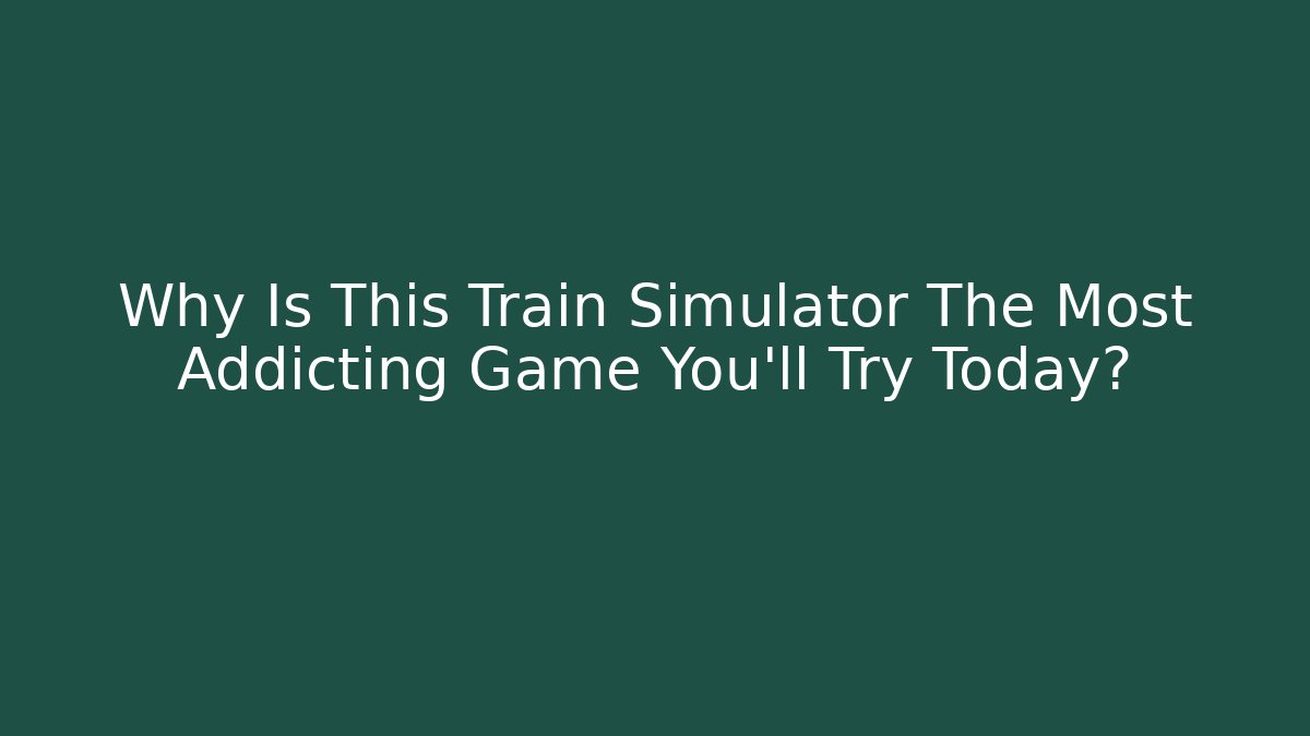 Why Is This Train Simulator The Most Addicting Game You'll Try Today?