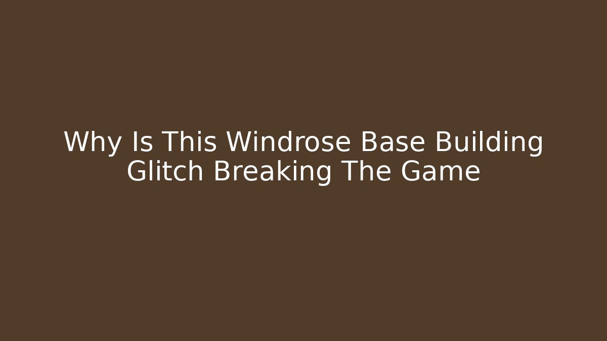 Why Is This Windrose Base Building Glitch Breaking The Game - Create More Assets