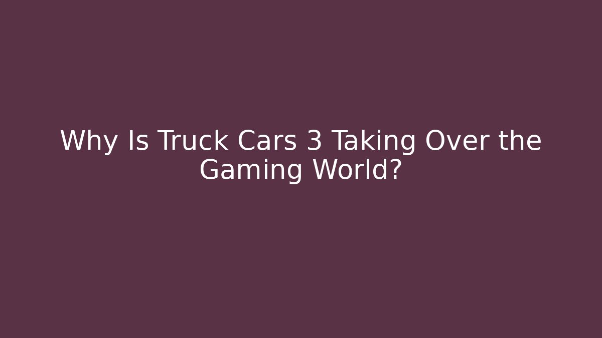 Why Is Truck Cars 3 Taking Over the Gaming World?